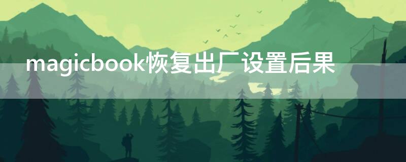 magicbook恢复出厂设置后果（magicbook恢复出厂设置后会清除d盘吗）