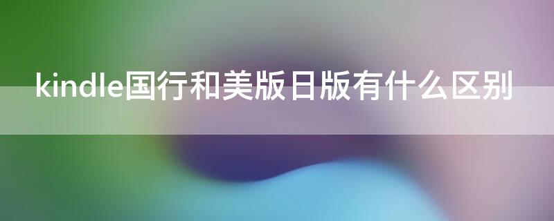 kindle国行和美版日版有什么区别（kindle美日版与国行）