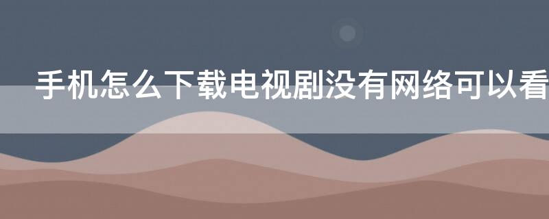 手机怎么下载电视剧没有网络可以看 手机下载电视剧没网能看吗