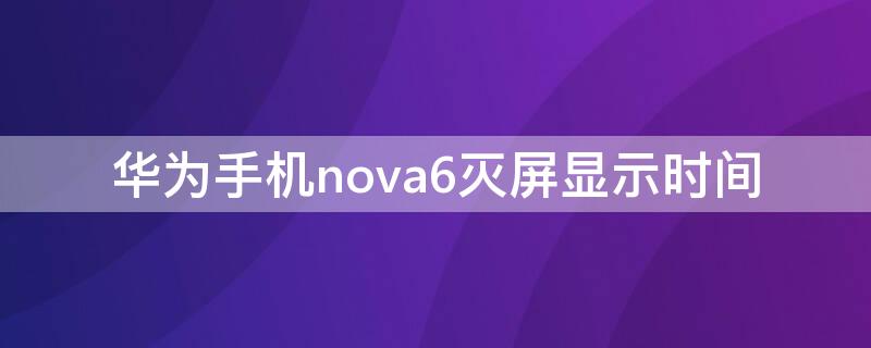 华为手机nova6灭屏显示时间（华为手机nova6灭屏显示时间下载）
