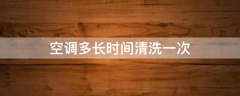 空调多长时间清洗一次（空调多长时间清洗一次比较好）