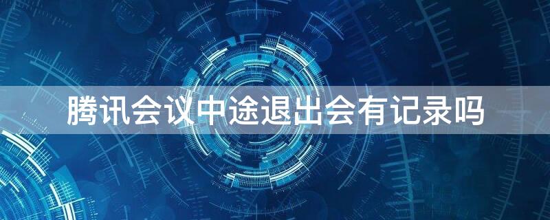 腾讯会议中途退出会有记录吗（腾讯会议中途退出能看见吗）
