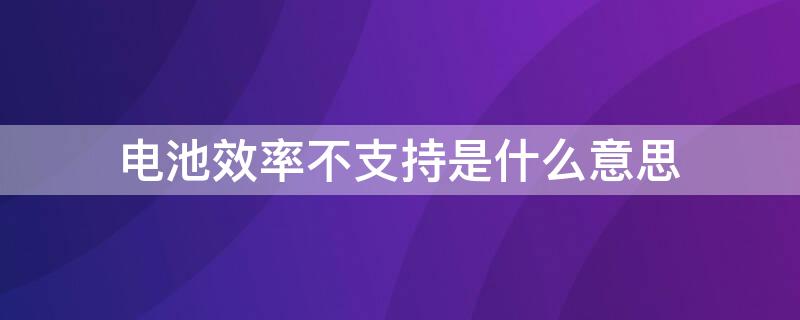 电池效率不支持是什么意思（电池效率不准）