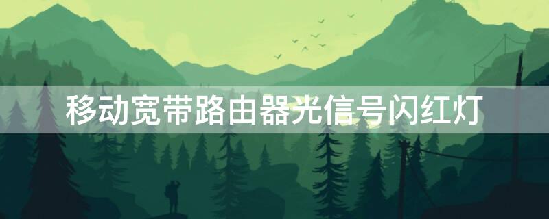 移动宽带路由器光信号闪红灯（移动宽带路由器光信号闪红灯怎么回事）