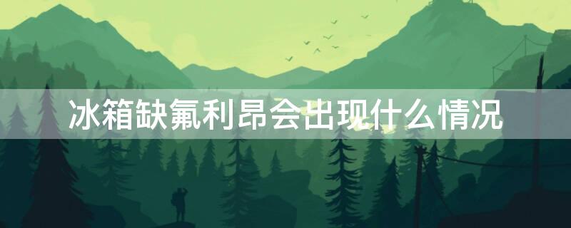 冰箱缺氟利昂会出现什么情况 冰箱缺氟利昂会出现什么情况现象