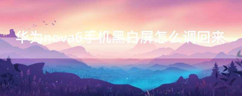 华为nova6手机黑白屏怎么调回来（华为nova6手机黑白屏怎么调回来颜色）