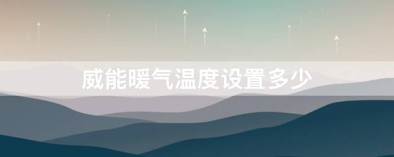 威能暖气温度设置多少（威能暖气一般设置多少度）