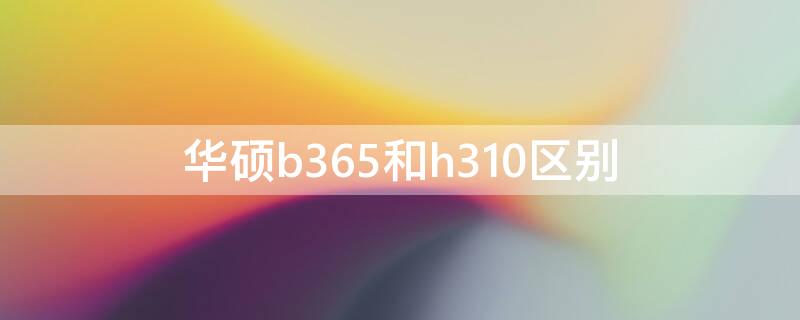 华硕b365和h310区别 华硕b365和h310哪个好