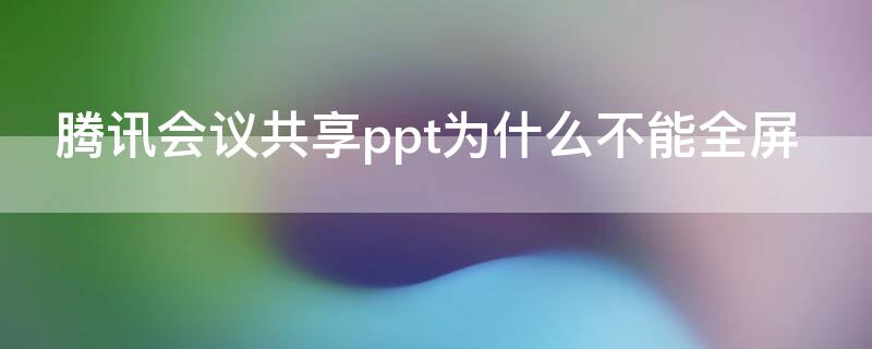 腾讯会议共享ppt为什么不能全屏（腾讯会议共享ppt为什么不能全屏了）