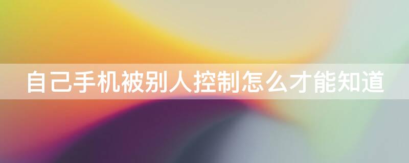 自己手机被别人控制怎么才能知道 手机被监控最明显特征