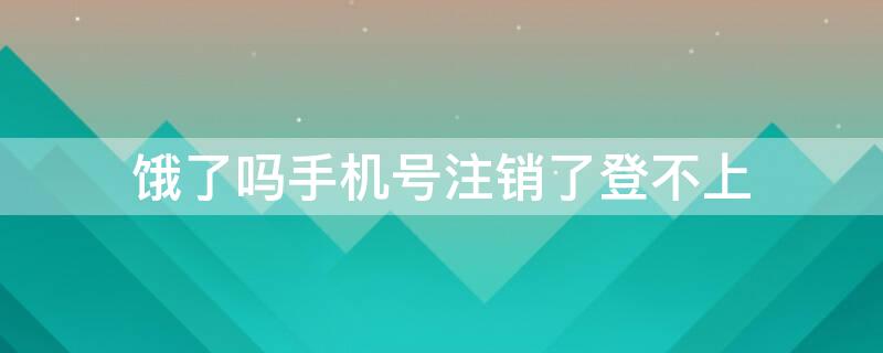 饿了吗手机号注销了登不上 饿了么手机号注销了还能继续注册吗