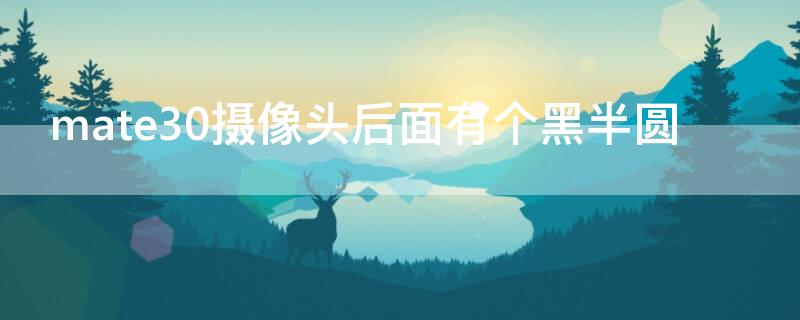 mate30摄像头后面有个黑半圆 mate30后置摄像头有一个遮了一半
