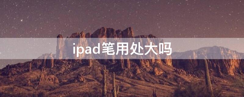 ipad笔用处大吗（ipad笔实用吗）