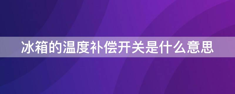 冰箱的温度补偿开关是什么意思 冰箱温度补偿开关是什么意思视频