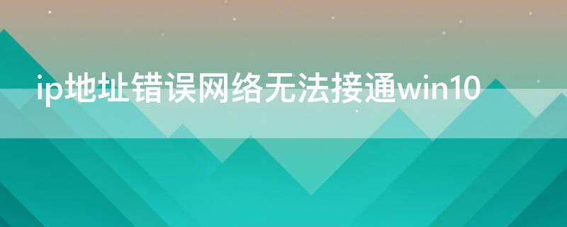 ip地址错误网络无法接通win10（ip地址错误网络无法接通怎么办win10）