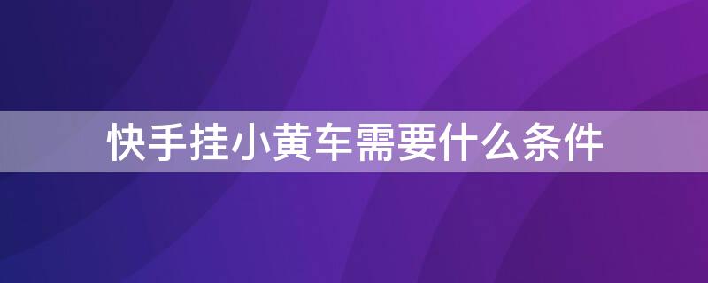 快手挂小黄车需要什么条件（快手挂小黄车需要交费吗）