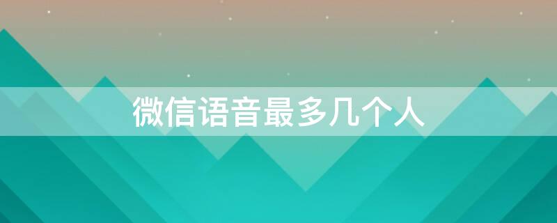 微信语音最多几个人 微信语音最多几个人能听到