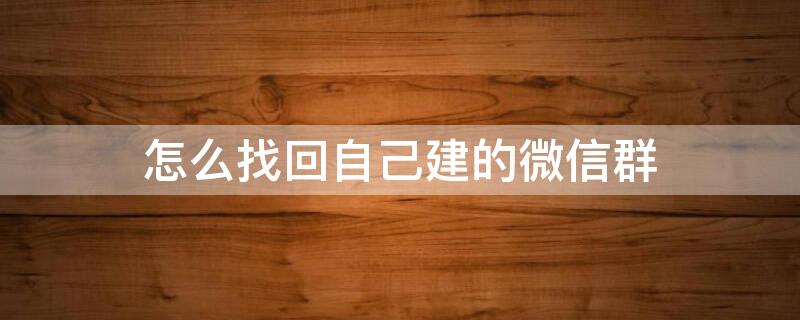 怎么找回自己建的微信群 怎么找回自己建的微信群聊不保全通讯录的