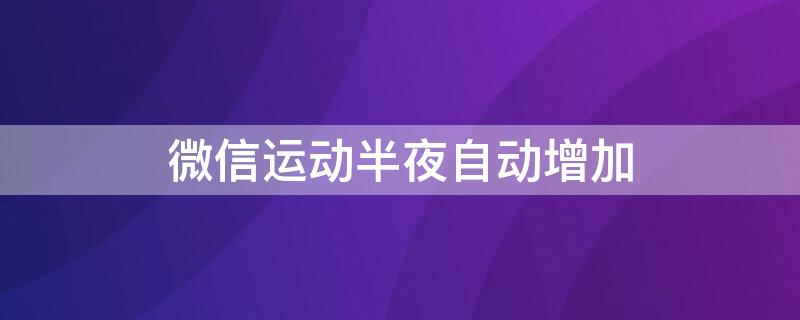 微信运动半夜自动增加（微信运动半夜自动增加步数吗）