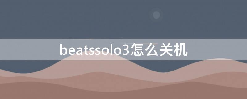 beatssolo3怎么关机（beatssolo3wireless怎么关机）