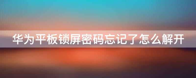 华为平板锁屏密码忘记了怎么解开（华为手机忘记锁屏密码10秒解决）