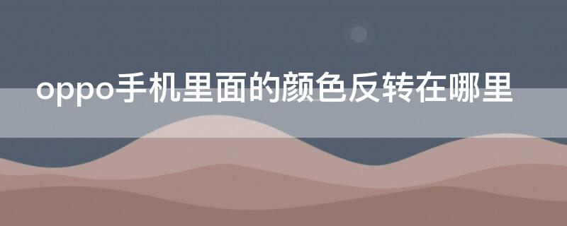 oppo手机里面的颜色反转在哪里（oppo手机里面的颜色反转在哪里调）