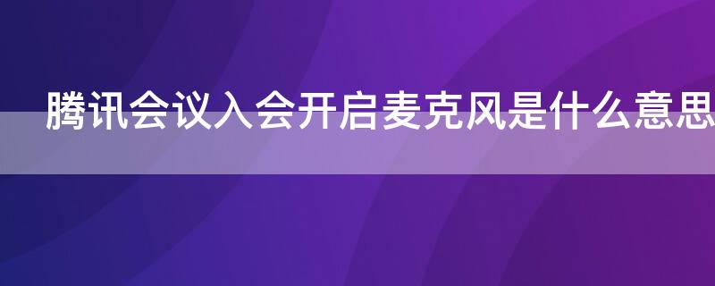 腾讯会议入会开启麦克风是什么意思 腾讯会议使用麦克风是指的是开麦吗?