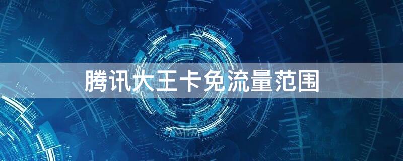 腾讯大王卡免流量范围（腾讯大王卡免流量范围有哪些软件）