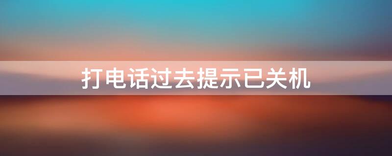 打电话过去提示已关机 打电话过去提示已关机是不是被拉黑了