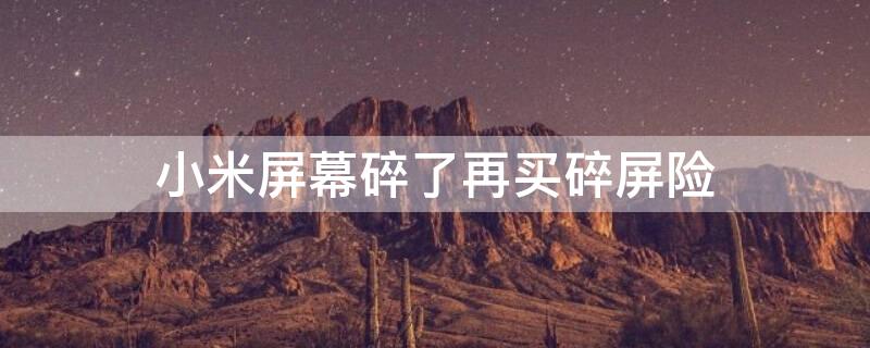 小米屏幕碎了再买碎屏险 小米屏幕碎后再买碎屏险
