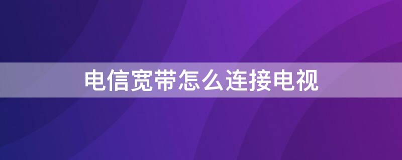 电信宽带怎么连接电视（电信宽带怎么连接电视机的步骤）