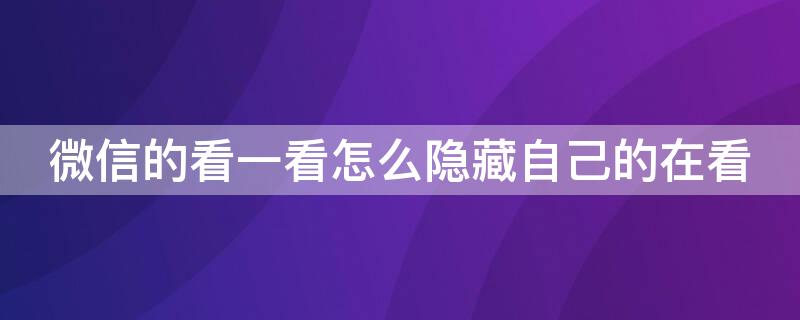 微信的看一看怎么隐藏自己的在看 微信看一看如何隐藏自己看过的