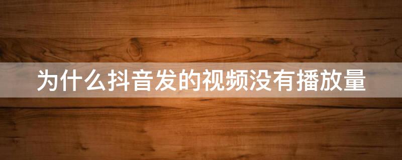 为什么抖音发的视频没有播放量 为什么抖音发的视频没有播放量越来越少