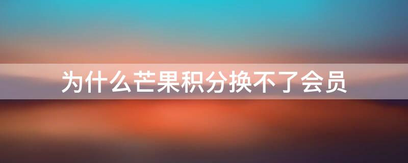 为什么芒果积分换不了会员（为什么芒果积分换不了东西）