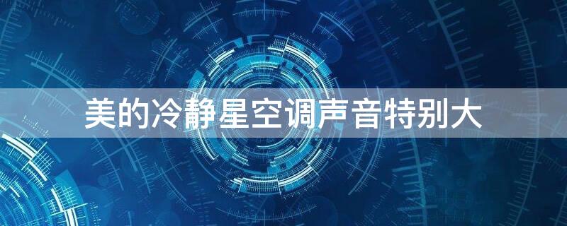 美的冷静星空调声音特别大 美的冷静星空调声音特别大怎么解决