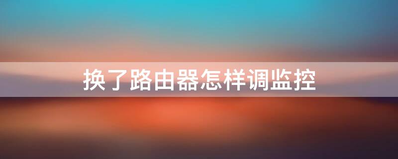 换了路由器怎样调监控（换了路由器怎样调监控模式）