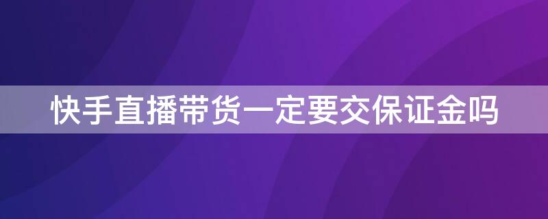快手直播带货一定要交保证金吗 快手直播带货一定要交保证金吗安全吗
