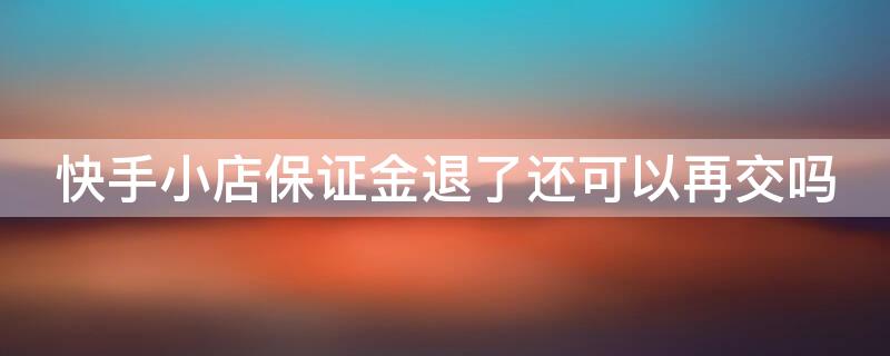 快手小店保证金退了还可以再交吗 快手小店保证金退了还可以再交吗安全吗