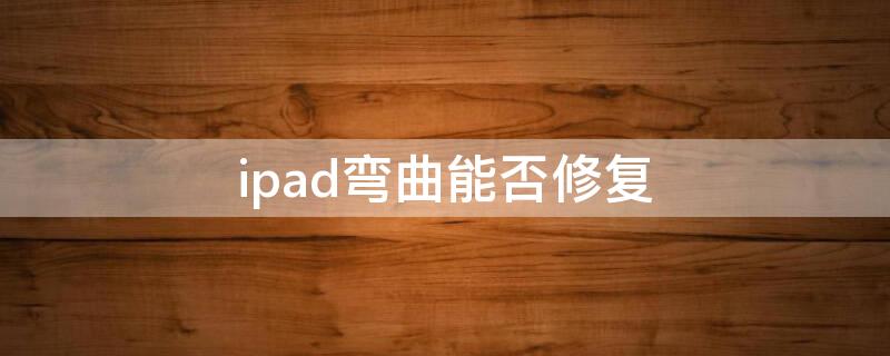 ipad弯曲能否修复（ipad弯曲怎么修）