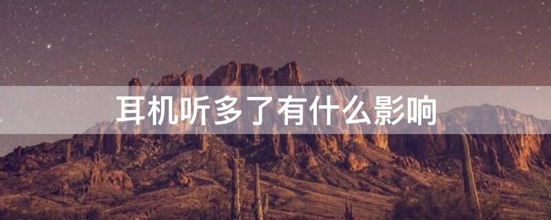 耳机听多了有什么影响（耳机听多了会不会聋）
