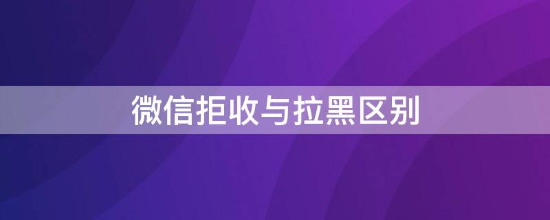 微信拒收与拉黑区别（对方拒收消息是删除了吗）