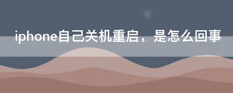 iPhone自己关机重启，是怎么回事（苹果手机自动关机然后又自动重启）