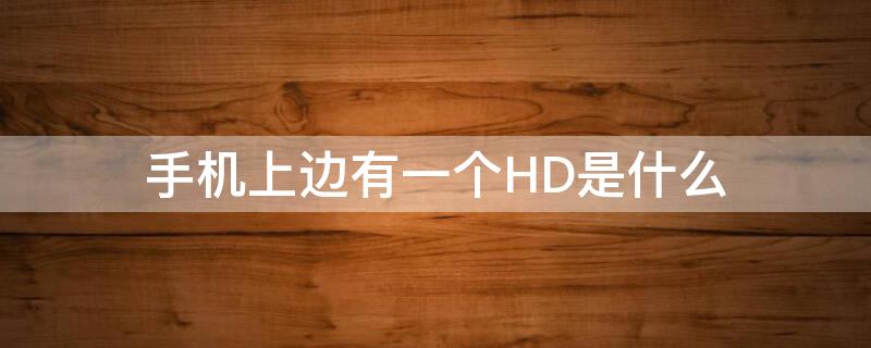 手机上边有一个HD是什么 手机上方有个hd是什么