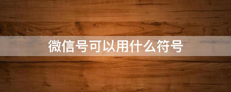 微信号可以用什么符号 微信号用什么符号显示不出来