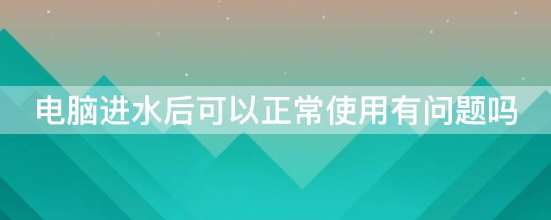 电脑进水后可以正常使用有问题吗（电脑进水会立马有反应吗）