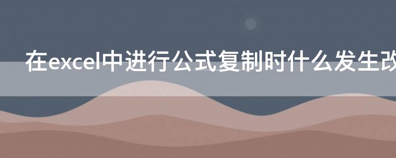在excel中进行公式复制时什么发生改变（在excel表中进行公式复制时什么发生改变）