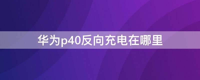 华为p40反向充电在哪里（华为p40反向充电在哪里关闭）
