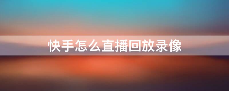 快手怎么直播回放录像（快手直播回放录像在哪打开）