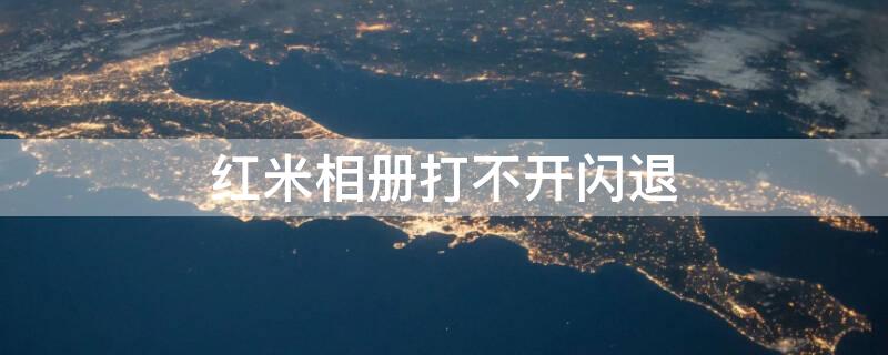 红米相册打不开闪退（红米手机相册打不开闪退怎么回事）