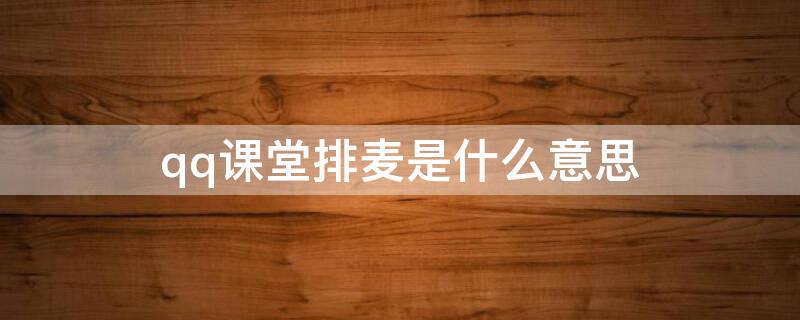 qq课堂排麦是什么意思 qq课堂排麦是什么意思呀